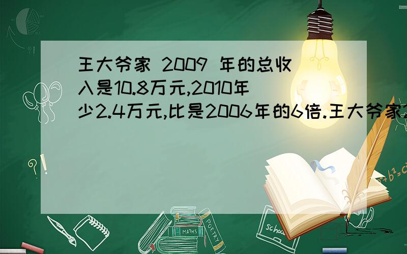 王大爷家 2009 年的总收入是10.8万元,2010年少2.4万元,比是2006年的6倍.王大爷家2006年总收是多少万元