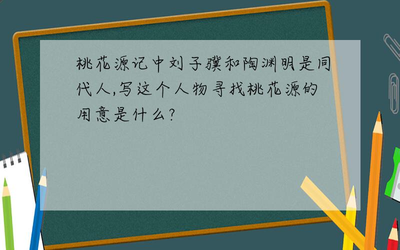 桃花源记中刘子骥和陶渊明是同代人,写这个人物寻找桃花源的用意是什么?