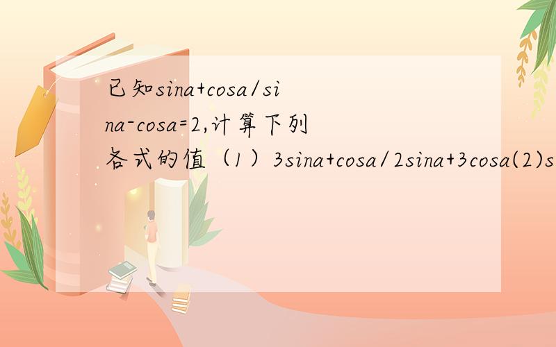 已知sina+cosa/sina-cosa=2,计算下列各式的值（1）3sina+cosa/2sina+3cosa(2)sin^a-2sinacosa+1.