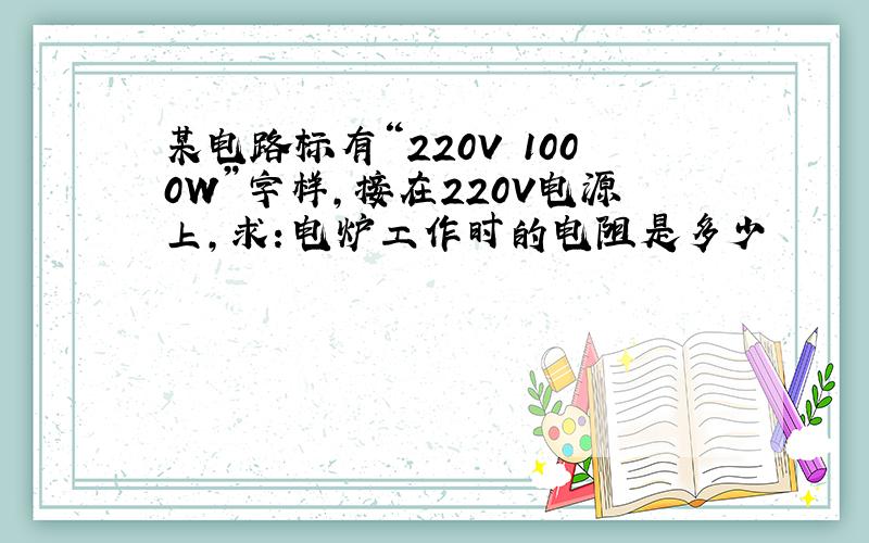某电路标有“220V 1000W”字样,接在220V电源上,求：电炉工作时的电阻是多少