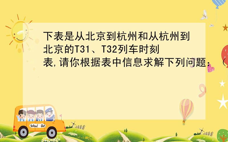 下表是从北京到杭州和从杭州到北京的T31、T32列车时刻表,请你根据表中信息求解下列问题：（1）T31次列车从北京至杭州运行的平均速度.（最后计算结果保留整数）（2）通过计算说明T31次列