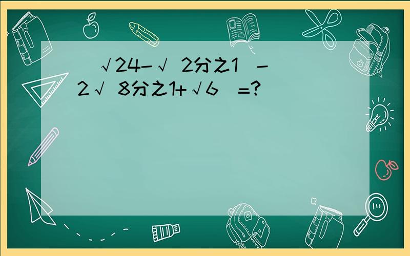 (√24-√ 2分之1)-(2√ 8分之1+√6)=?