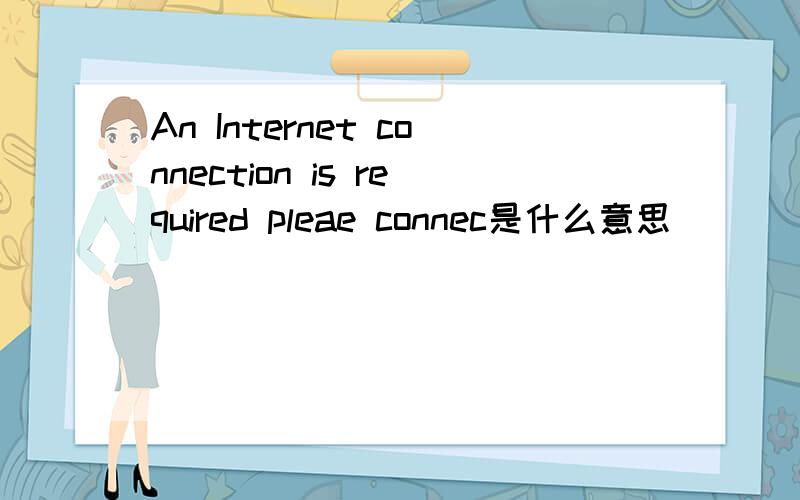 An Internet connection is required pleae connec是什么意思