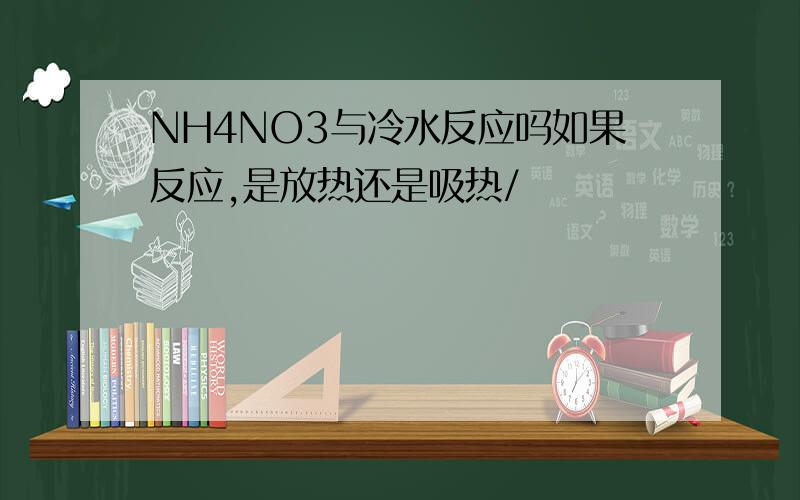 NH4NO3与冷水反应吗如果反应,是放热还是吸热/