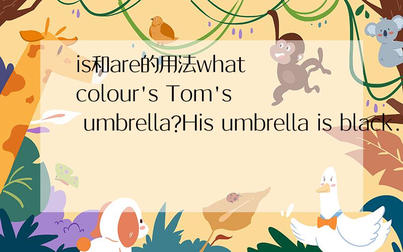 is和are的用法what colour's Tom's umbrella?His umbrella is black.what colour are your books?Our books are red.都是询问颜色的问题,为什么前一句用IS,而后一句用ARE呢?