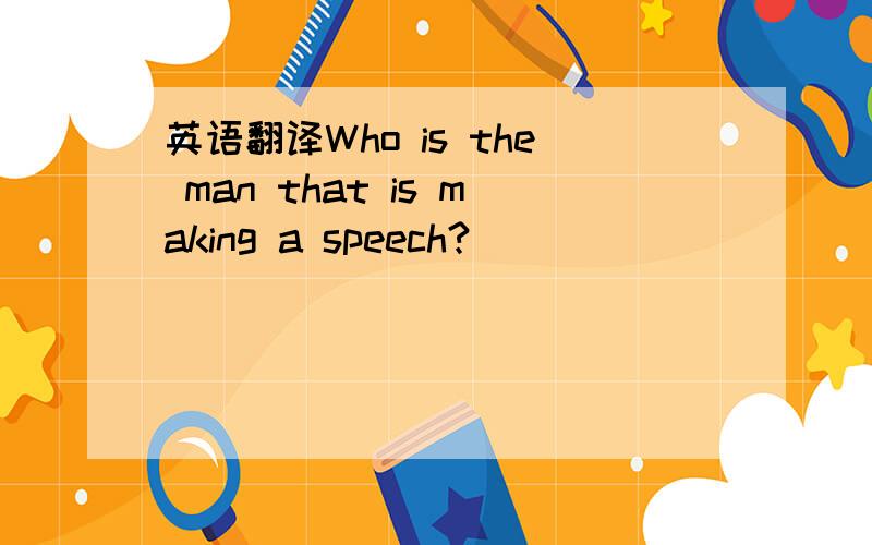 英语翻译Who is the man that is making a speech?