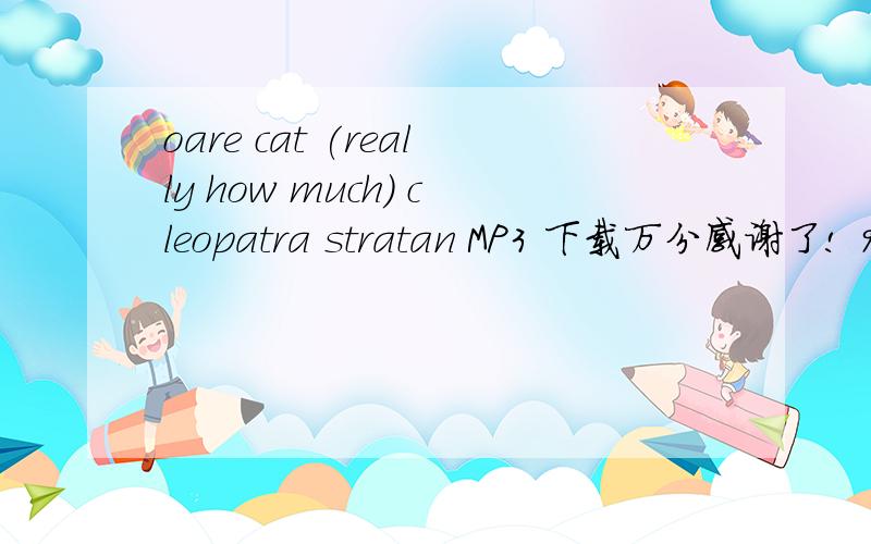 oare cat (really how much) cleopatra stratan MP3 下载万分感谢了! 940873596@qq.com