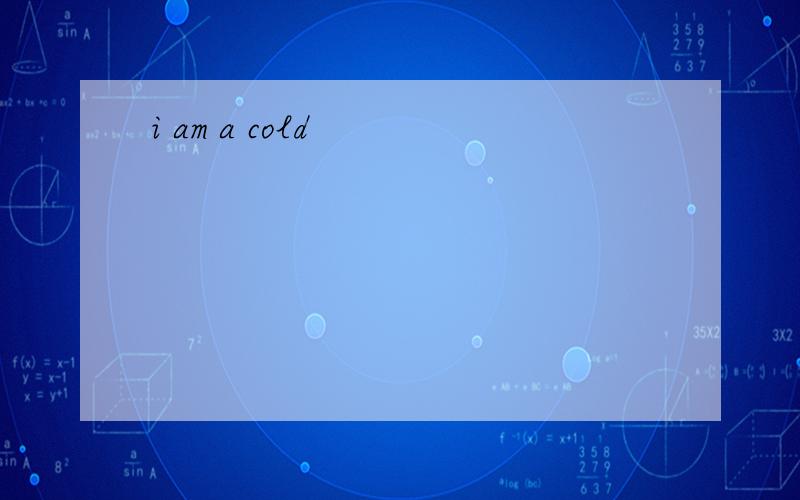 i am a cold