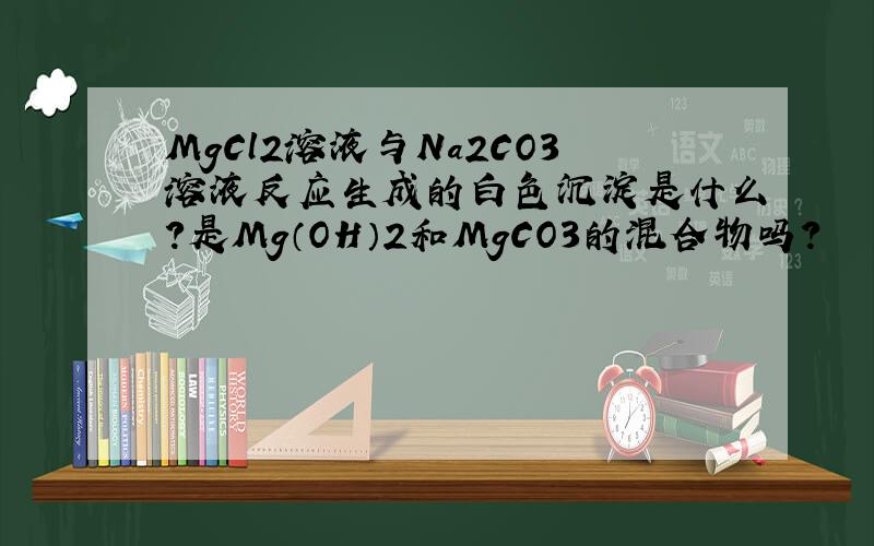 MgCl2溶液与Na2CO3溶液反应生成的白色沉淀是什么?是Mg（OH）2和MgCO3的混合物吗?