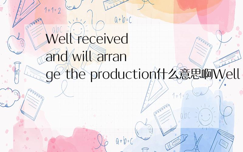 Well received and will arrange the production什么意思啊Well received and will arrange the production===holiday notice===****Our office will be closed from Sept.29 to Oct 03 & Oct 7 respectively for enjoy National Day & weekend holidays****Best R