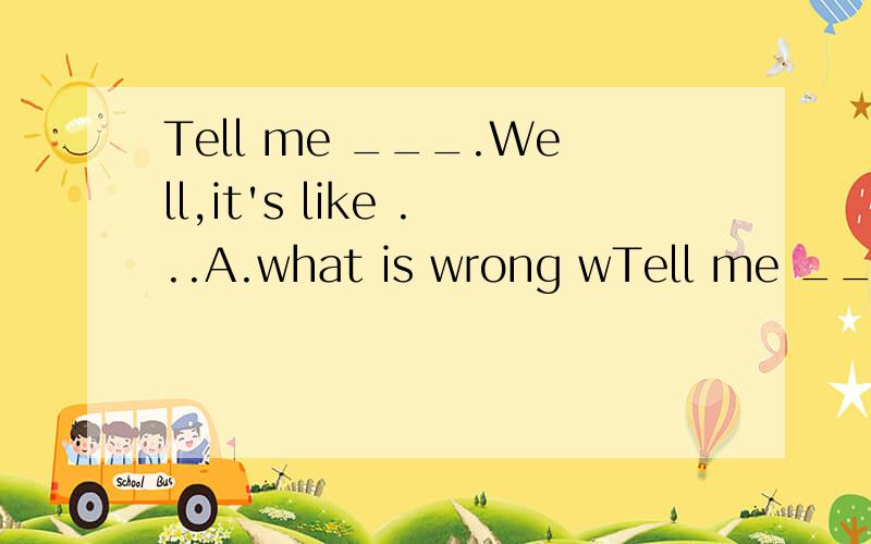 Tell me ___.Well,it's like ...A.what is wrong wTell me ___.Well,it's like ...A.what is wrong with itB.what is itC.what the matter is with itD.what is it like