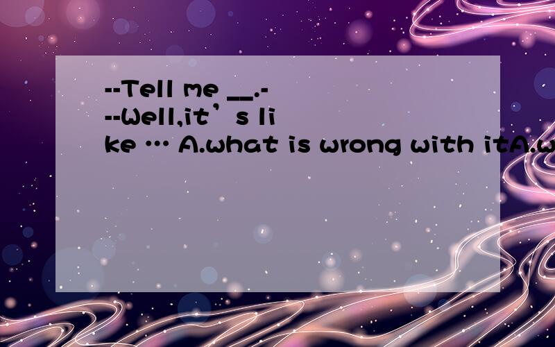 --Tell me __.---Well,it’s like … A.what is wrong with itA.what is wrong with it B.what is it C.what the matter is with it D.what is it like