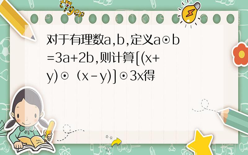 对于有理数a,b,定义a⊙b=3a+2b,则计算[(x+y)⊙（x-y)]⊙3x得