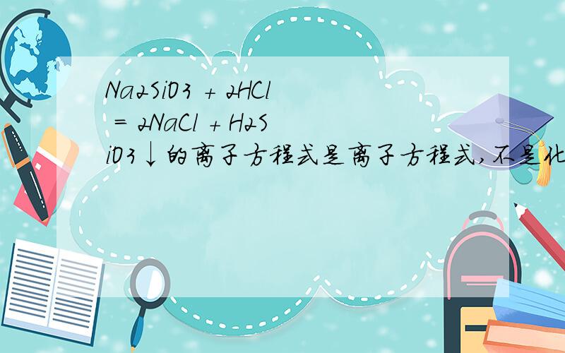 Na2SiO3 + 2HCl = 2NaCl + H2SiO3↓的离子方程式是离子方程式,不是化学方程式.