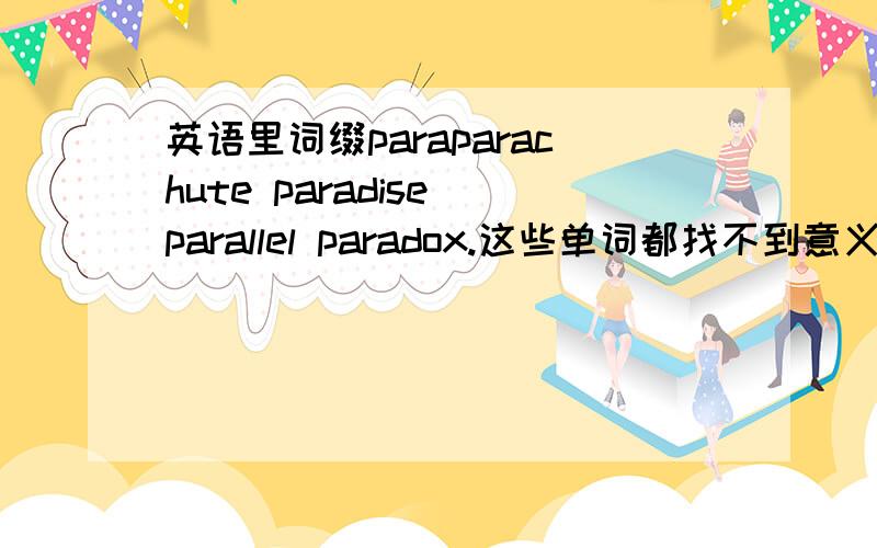 英语里词缀paraparachute paradise parallel paradox.这些单词都找不到意义的共同点嘛.怎么回事呢?