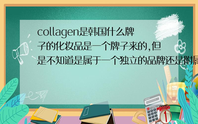 collagen是韩国什么牌子的化妆品是一个牌子来的,但是不知道是属于一个独立的品牌还是附属哪个公司的.查了很久没有答案.都是解释这个单词的意思~