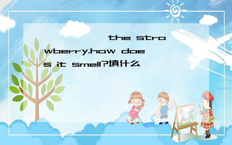 ——————the strawberry.how does it smell?填什么
