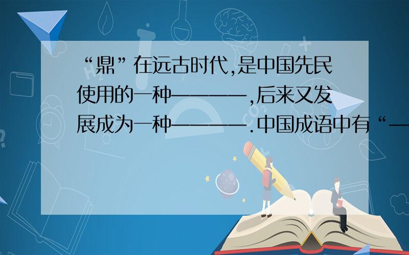 “鼎”在远古时代,是中国先民使用的一种————,后来又发展成为一种————.中国成语中有“————”和“————”之说,反映了在中国古代鼎在中国古代社会中的独特地位.