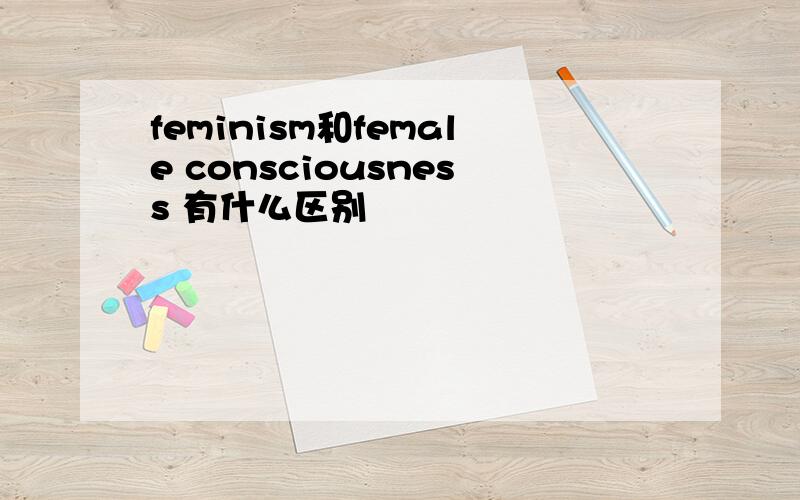 feminism和female consciousness 有什么区别
