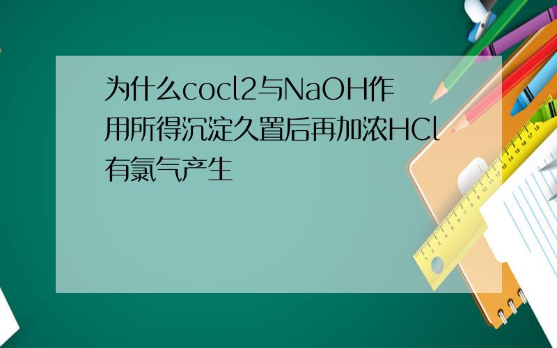 为什么cocl2与NaOH作用所得沉淀久置后再加浓HCl有氯气产生