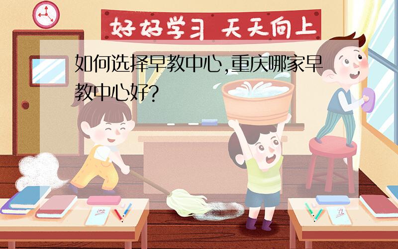 如何选择早教中心,重庆哪家早教中心好?