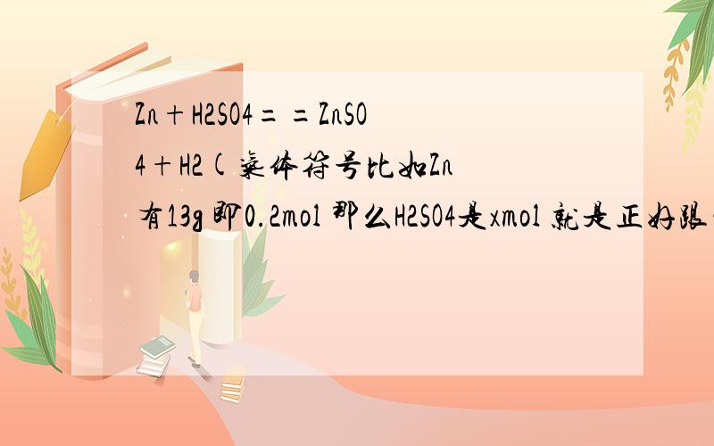 Zn+H2SO4==ZnSO4+H2(气体符号比如Zn 有13g 即0.2mol 那么H2SO4是xmol 就是正好跟它反应的xmol 那么x=0.是=0.2吧.