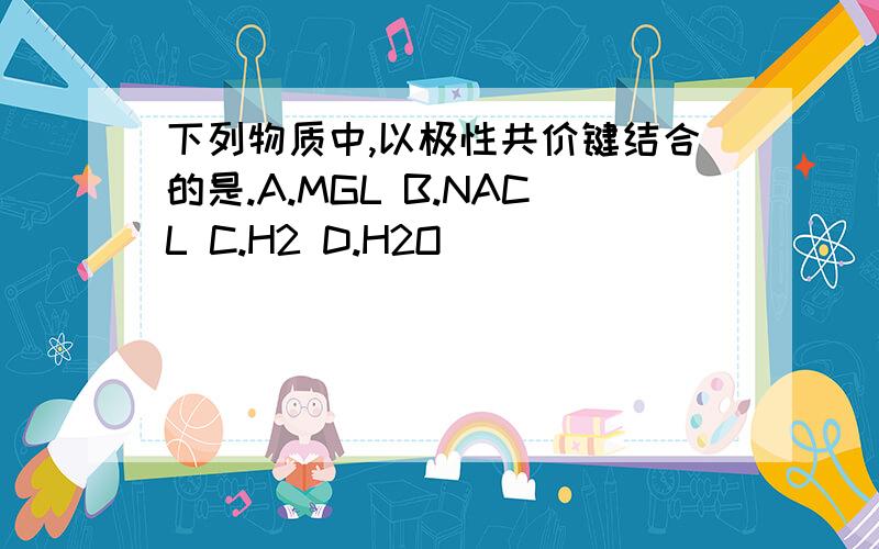 下列物质中,以极性共价键结合的是.A.MGL B.NACL C.H2 D.H2O