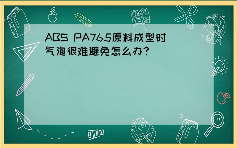 ABS PA765原料成型时气泡很难避免怎么办?