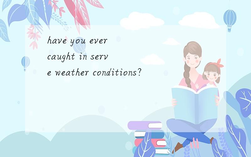 have you ever caught in serve weather conditions?