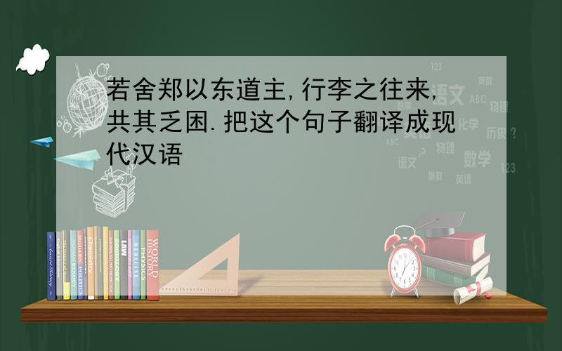 若舍郑以东道主,行李之往来,共其乏困.把这个句子翻译成现代汉语