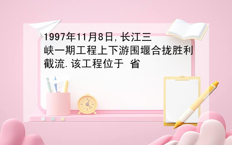 1997年11月8日,长江三峡一期工程上下游围堰合拢胜利截流.该工程位于 省