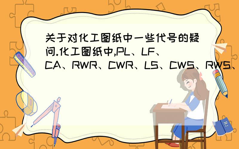 关于对化工图纸中一些代号的疑问.化工图纸中,PL、LF、CA、RWR、CWR、LS、CWS、RWS、VTa、SC、BD各代表什么意思?