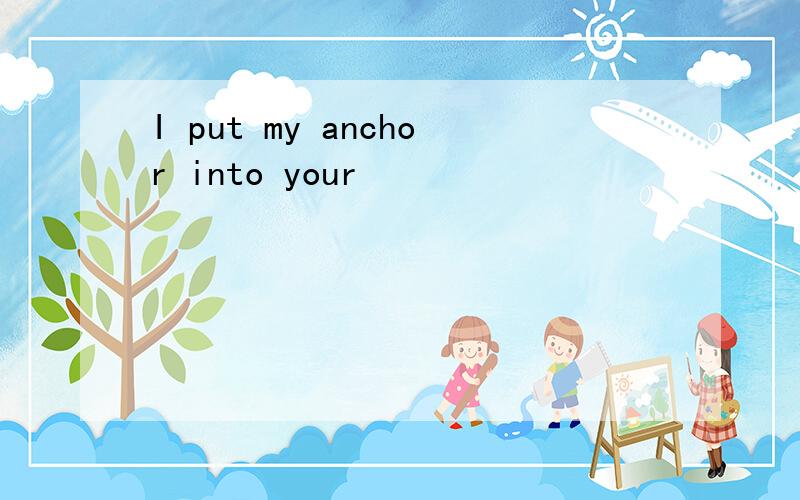I put my anchor into your