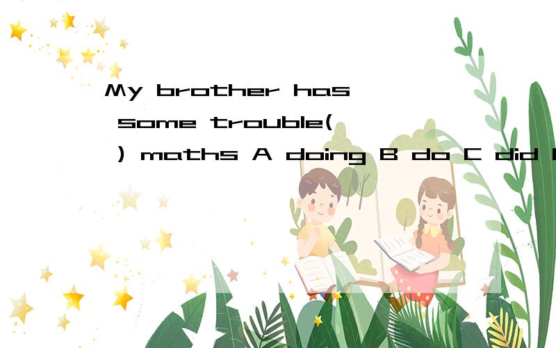 My brother has some trouble( ) maths A doing B do C did D done理由