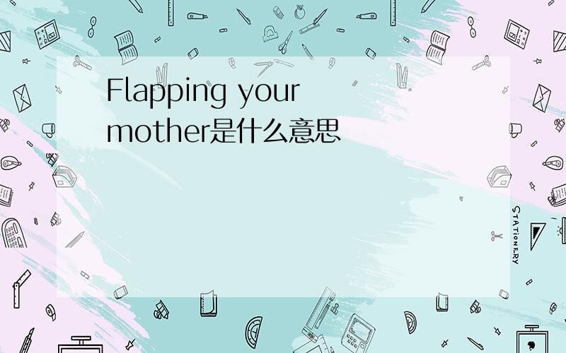 Flapping your mother是什么意思