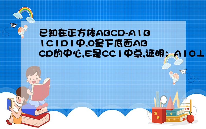 已知在正方体ABCD-A1B1C1D1中,O是下底面ABCD的中心,E是CC1中点,证明：A1O⊥平面EBD