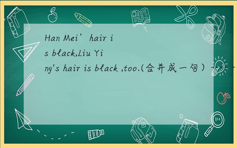Han Mei’hair is black,Liu Ying's hair is black ,too.(合并成一句）---- ----- the colors of Han Mei's hair and Liu Ying's ____ ____.