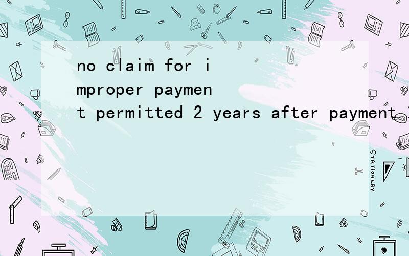no claim for improper payment permitted 2 years after payment.求翻译!