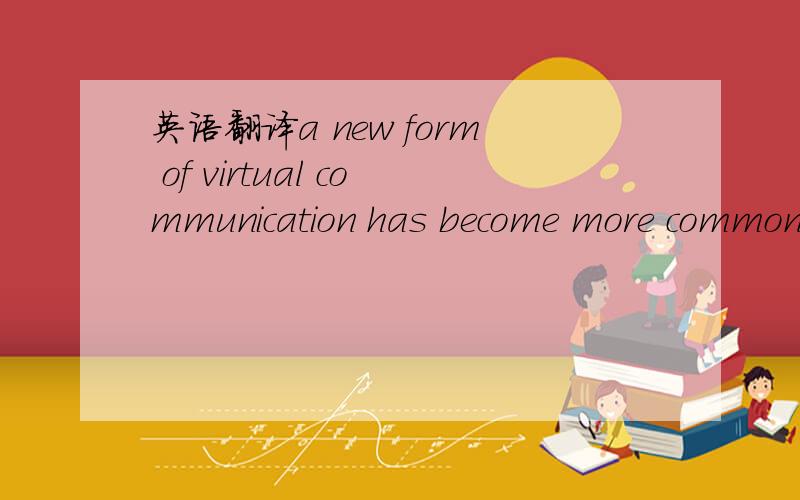 英语翻译a new form of virtual communication has become more common.