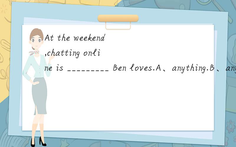 At the weekend,chatting online is _________ Ben loves.A、anything.B、any thing.C、something D、nothing