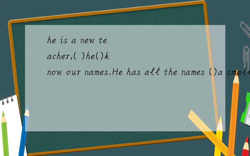 he is a new teacher,( )he()know our names.He has all the names ()a small piece of paper.On the ()le