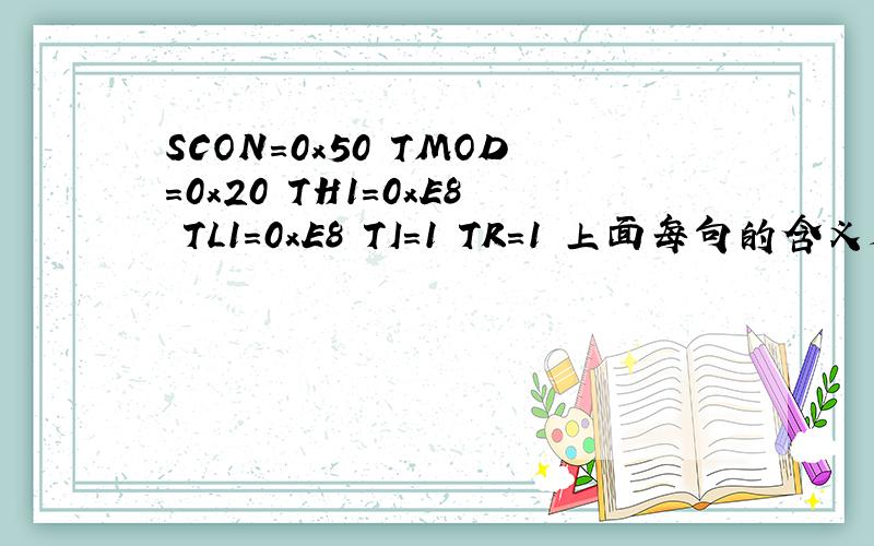 SCON=0x50 TMOD=0x20 TH1=0xE8 TL1=0xE8 TI=1 TR=1 上面每句的含义是什么
