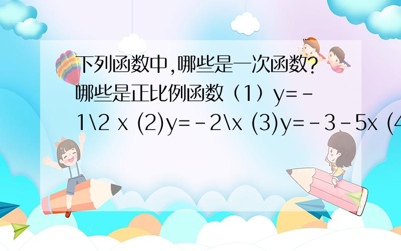 下列函数中,哪些是一次函数?哪些是正比例函数（1）y=-1\2 x (2)y=-2\x (3)y=-3-5x (4)y=-5x²(5)y=6x-1\2 (6)y=x(x-4)-x²