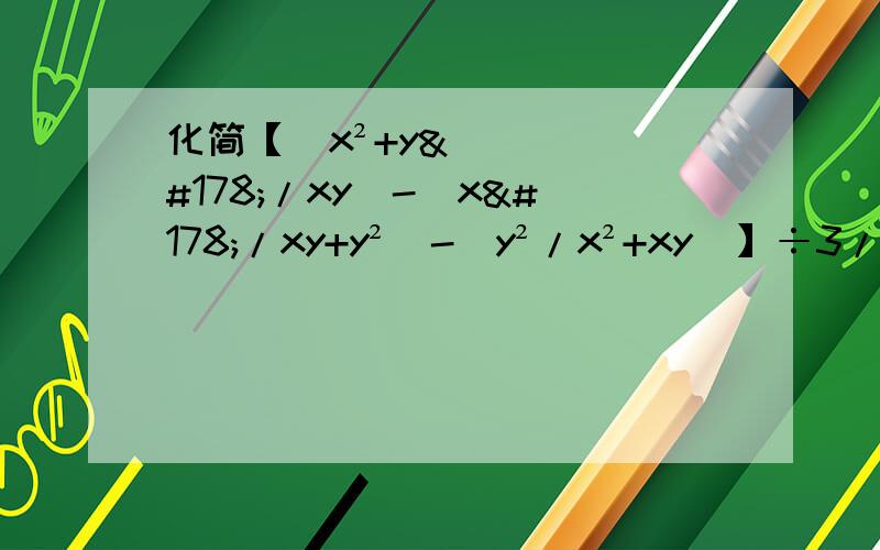 化简【(x²+y²/xy）-（x²/xy+y²）-（y²/x²+xy)】÷3/xy,并求出当x=2,y=-10时的值