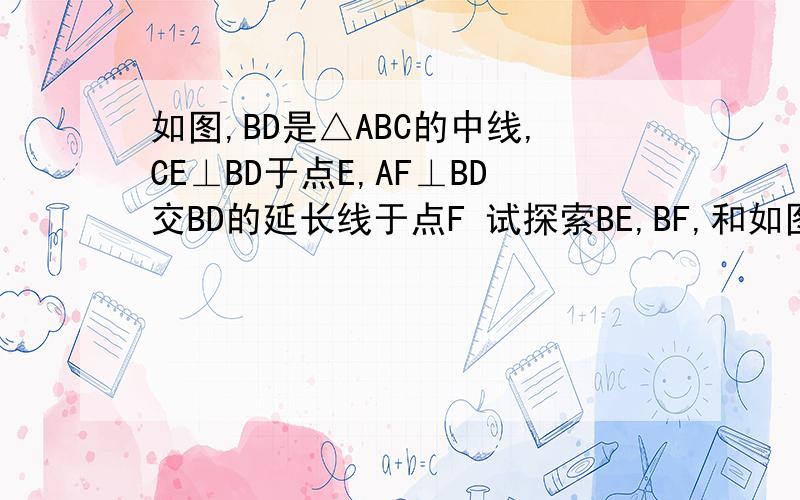 如图,BD是△ABC的中线,CE⊥BD于点E,AF⊥BD交BD的延长线于点F 试探索BE,BF,和如图,BD是△ABC的中线,CE⊥BD于点E,AF⊥BD交BD的延长线于点F试探索BE,BF,和BD三者之间的关系,并加以证明