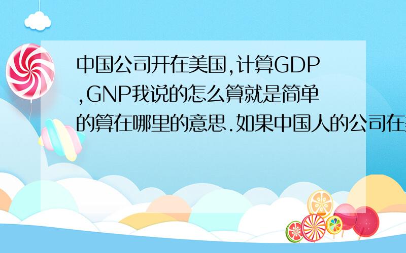 中国公司开在美国,计算GDP,GNP我说的怎么算就是简单的算在哪里的意思.如果中国人的公司在美国开,那么算GDP、GNP在中、美怎么算?如果上海的公司在广州开,那么算地区的时候GDP、GNP怎么算?