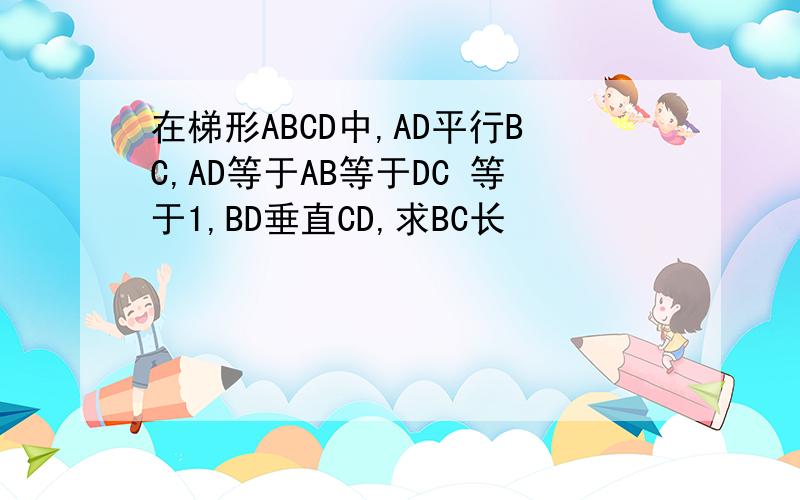 在梯形ABCD中,AD平行BC,AD等于AB等于DC 等于1,BD垂直CD,求BC长
