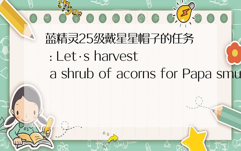 蓝精灵25级戴星星帽子的任务：Let·s harvest a shrub of acorns for Papa smurfHARVEST A SHRUB OF