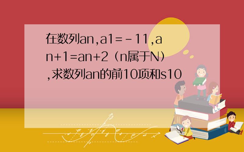 在数列an,a1=-11,an+1=an+2（n属于N）,求数列an的前10项和s10