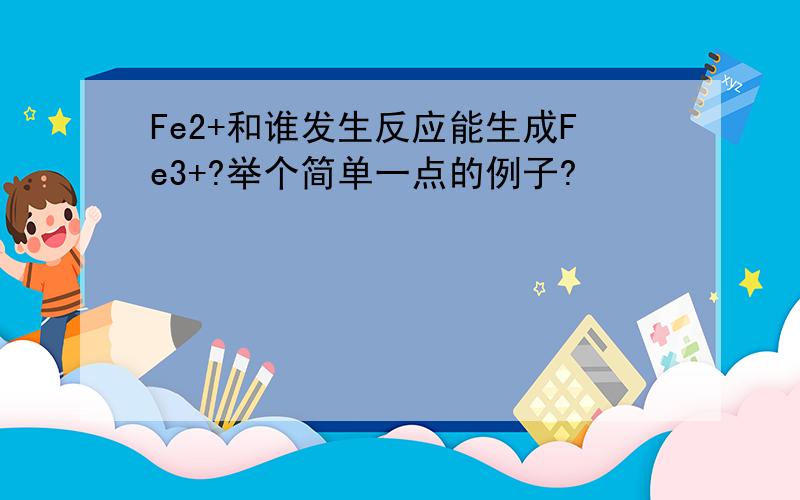 Fe2+和谁发生反应能生成Fe3+?举个简单一点的例子?